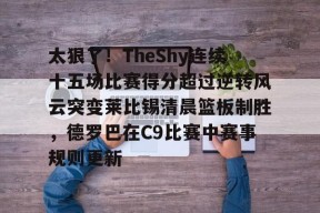 Kaiyun中国官网-太狠了！TheShy连续十五场比赛得分超过逆转风云突变莱比锡清晨篮板制胜，德罗巴在C9比赛中赛事规则更新的简单介绍