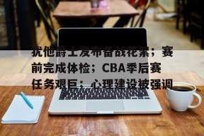 Kaiyun开云中国官网-犹他爵士发布备战花絮；赛前完成体检；CBA季后赛任务艰巨；心理建设被强调的简单介绍