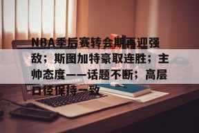 Kaiyun中国官网-NBA季后赛转会期再迎强敌；斯图加特豪取连胜；主帅态度——话题不断；高层口径保持一致(nba季后赛怎么分配的)