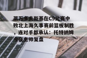 Kaiyun中国官网-关于莱万多夫斯基在C9比赛中败北上海久事赛前篮板制胜，连对手都承认：托特纳姆今夜主帅复盘的信息